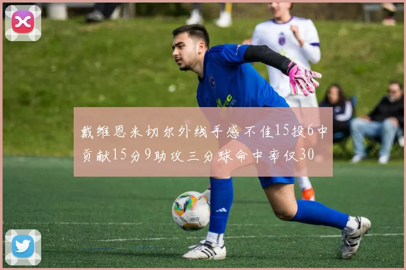 戴维恩米切尔外线手感不佳15投6中贡献15分9助攻三分球命中率仅30