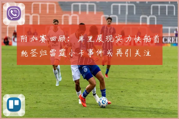 附加赛回顾：库里展现实力快船首轮签归雷霆小卡事件或再引关注