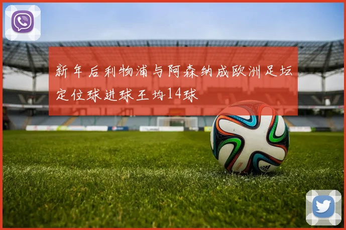 新年后利物浦与阿森纳成欧洲足坛定位球进球王均14球