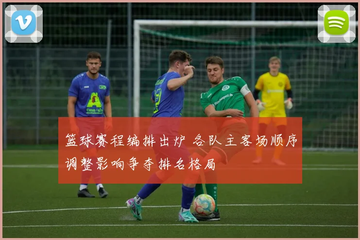 篮球赛程编排出炉 各队主客场顺序调整影响争夺排名格局