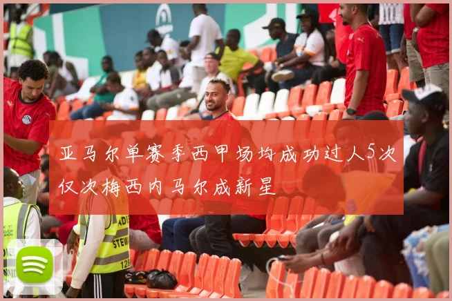 亚马尔单赛季西甲场均成功过人5次仅次梅西内马尔成新星