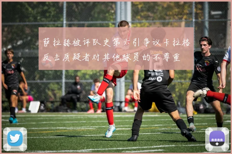 萨拉赫被评队史第六引争议卡拉格反击质疑者对其他球员的不尊重