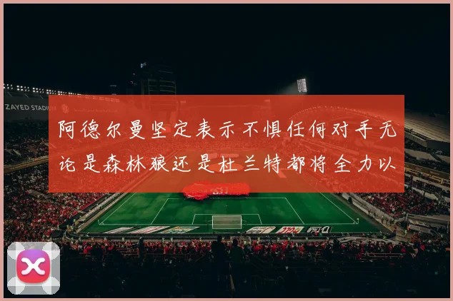 阿德尔曼坚定表示不惧任何对手无论是森林狼还是杜兰特都将全力以赴