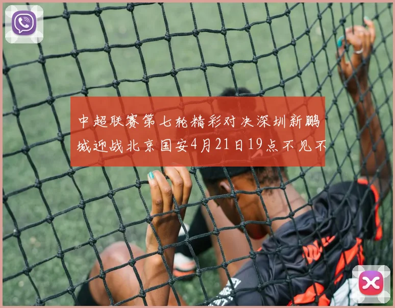 中超联赛第七轮精彩对决深圳新鹏城迎战北京国安4月21日19点不见不散