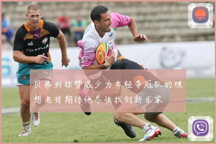 贝弗利称赞威少为年轻争冠队的理想老将期待他尽快找到新东家