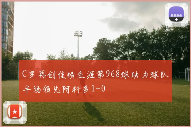 C罗再创佳绩生涯第968球助力球队半场领先阿科多1-0