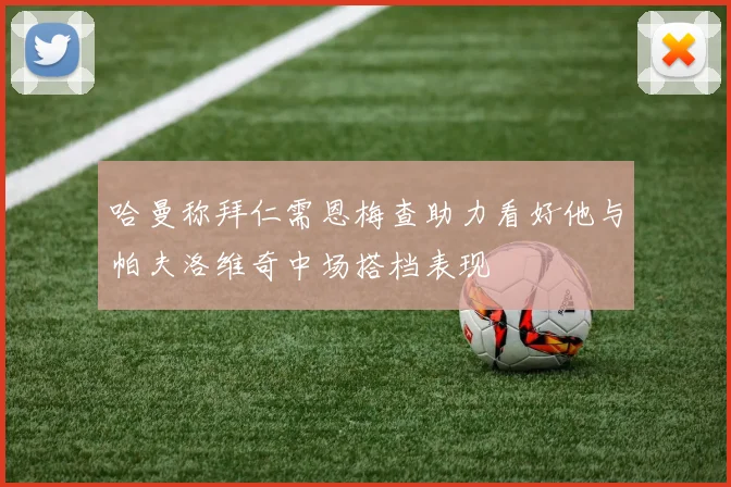 哈曼称拜仁需恩梅查助力看好他与帕夫洛维奇中场搭档表现