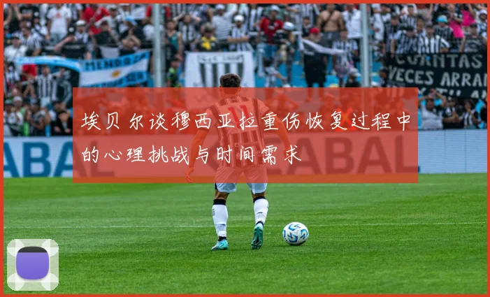 埃贝尔谈穆西亚拉重伤恢复过程中的心理挑战与时间需求