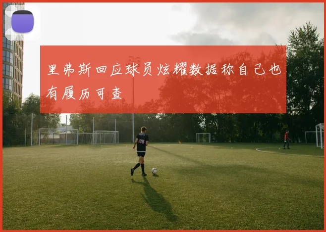 里弗斯回应球员炫耀数据称自己也有履历可查