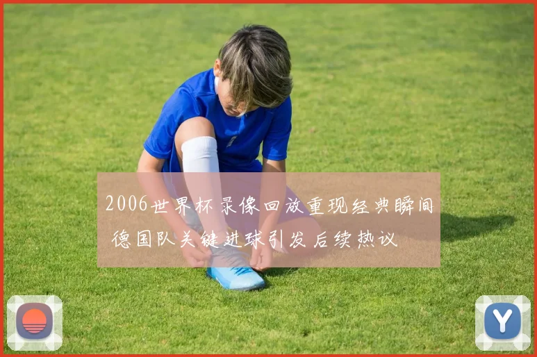 2006世界杯录像回放重现经典瞬间 德国队关键进球引发后续热议