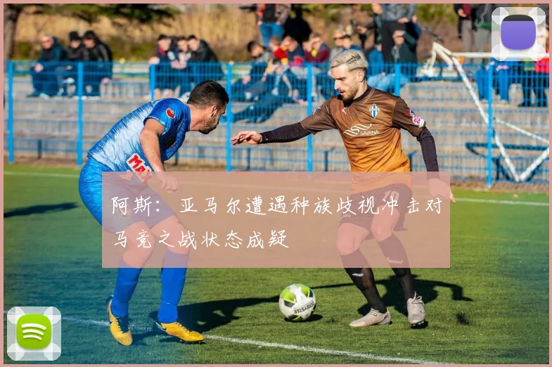 阿斯：亚马尔遭遇种族歧视冲击对马竞之战状态成疑