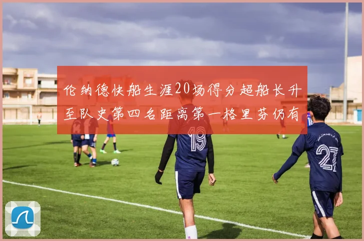 伦纳德快船生涯20场得分超船长升至队史第四名距离第一格里芬仍有62场差距