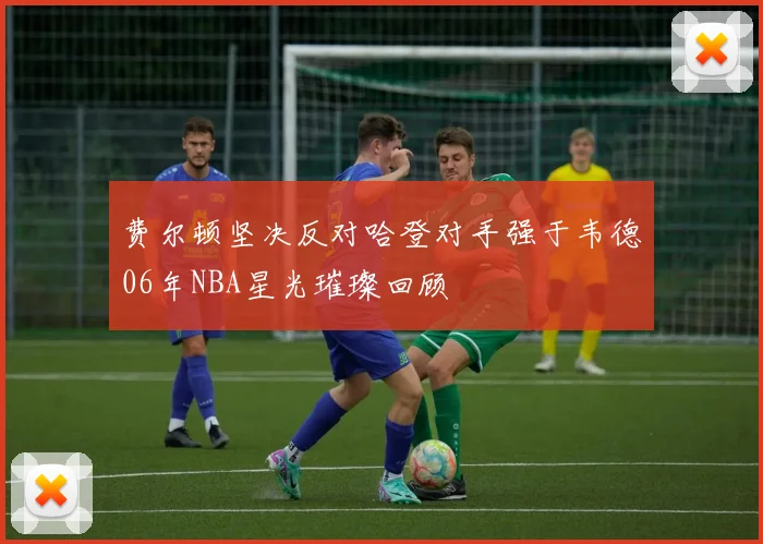 费尔顿坚决反对哈登对手强于韦德06年NBA星光璀璨回顾