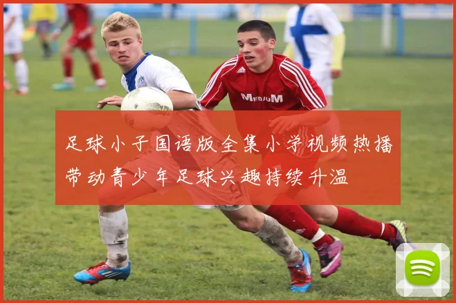 足球小子国语版全集小学视频热播带动青少年足球兴趣持续升温