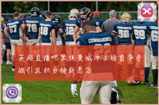 英超直播吧聚焦曼城冲击榜首争夺战引发积分榜新悬念