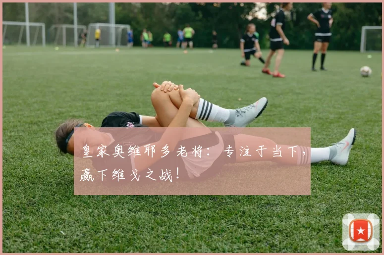 皇家奥维耶多老将：专注于当下，赢下维戈之战！