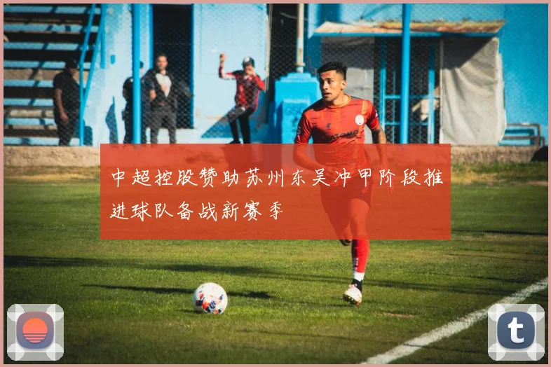 中超控股赞助苏州东吴冲甲阶段推进球队备战新赛季