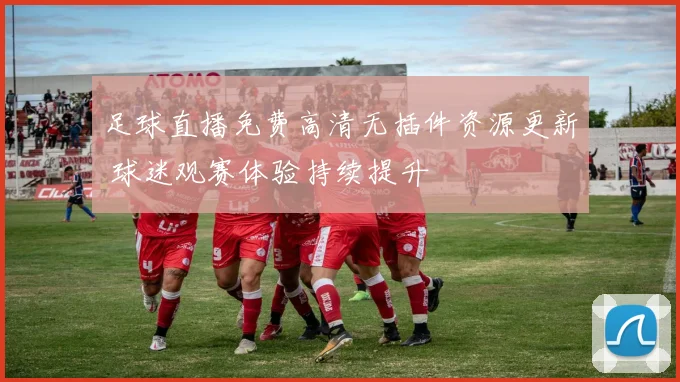 足球直播免费高清无插件资源更新 球迷观赛体验持续提升