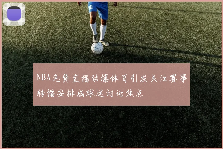 NBA免费直播劲爆体育引发关注赛事转播安排成球迷讨论焦点