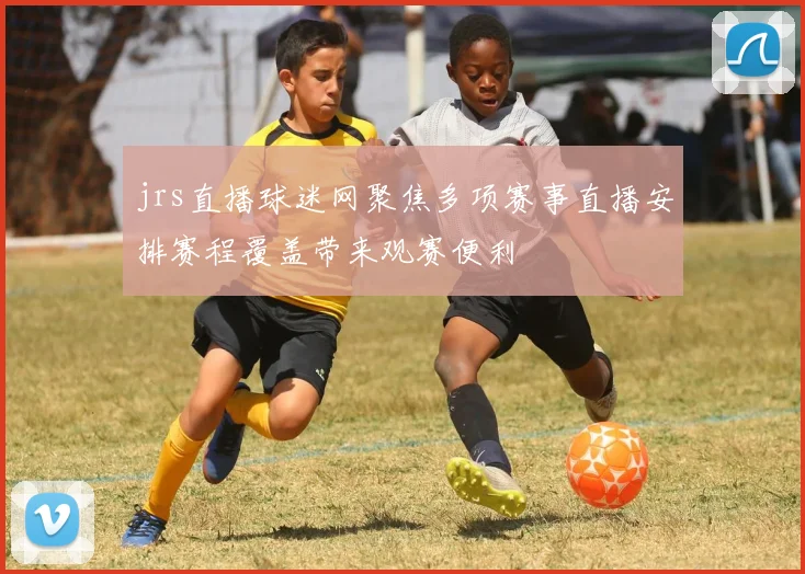 jrs直播球迷网聚焦多项赛事直播安排赛程覆盖带来观赛便利