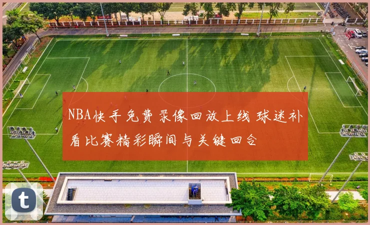 NBA快手免费录像回放上线 球迷补看比赛精彩瞬间与关键回合