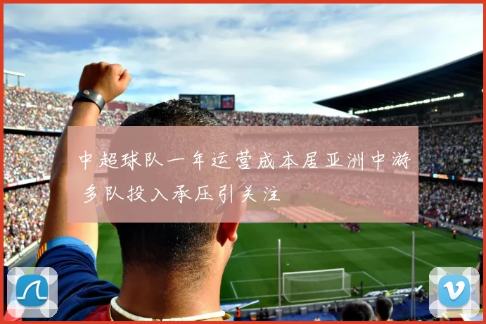 中超球队一年运营成本居亚洲中游 多队投入承压引关注