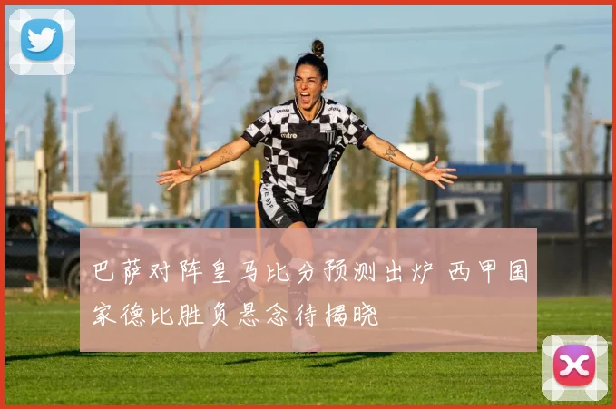 巴萨对阵皇马比分预测出炉 西甲国家德比胜负悬念待揭晓